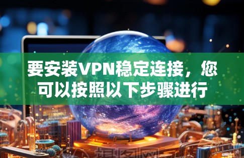要安装VPN稳定连接,您可以按照以下步骤进行 要安装VPN稳定连接,您可以按照以下步骤进行