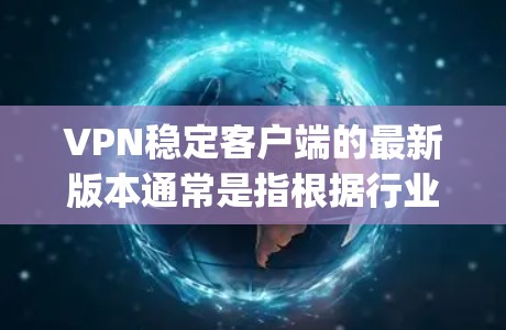 VPN稳定客户端的最新版本通常是指根据行业标准、用户反馈以及技术发展而优化的版本。以下是几个 commonly 使用的 VPN 稳定客户端的最新版本及其特点 VPN稳定客户端的最新版本通常是指根据行业标准、用户反馈以及技术发展而优化的版本。以下是几个 commonly 使用的 VPN 稳定客户端的最新版本及其特点