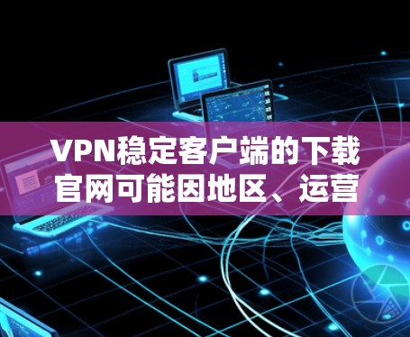 VPN稳定客户端的下载官网可能因地区、运营商和版本而异。以下是一些常见的VPN类型及其对应的下载网站