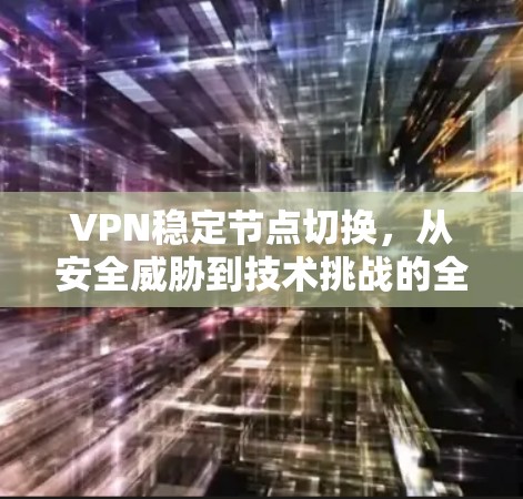 VPN稳定节点切换,从安全威胁到技术挑战的全面解析 VPN稳定节点切换,从安全威胁到技术挑战的全面解析