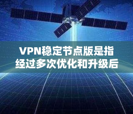 VPN稳定节点版是指经过多次优化和升级后，能够保持稳定性和安全性的版本。以下是关于VPN稳定节点版的几个版本及其特点的介绍