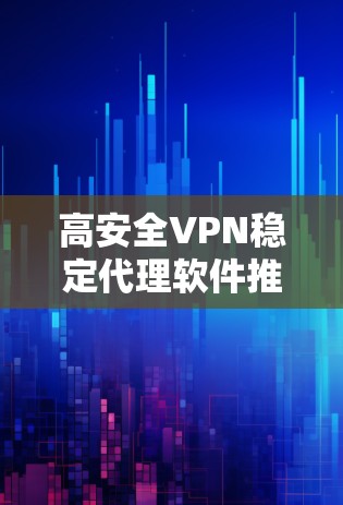 高安全VPN稳定代理软件推荐 高安全VPN稳定代理软件推荐