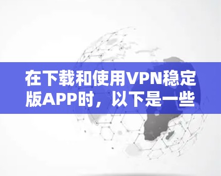 在下载和使用VPN稳定版APP时，以下是一些详细且易于理解的步骤
