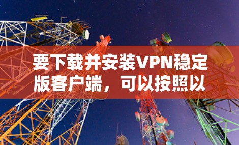 要下载并安装VPN稳定版客户端，可以按照以下步骤进行