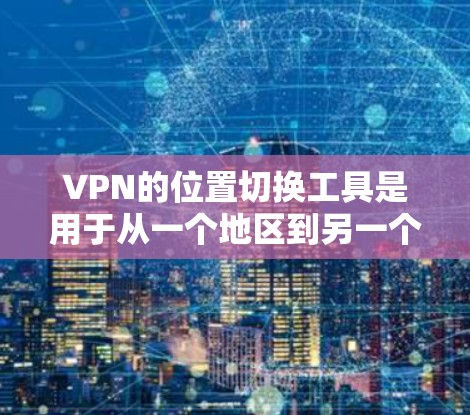 VPN的位置切换工具是用于从一个地区到另一个地区切换VPN服务的工具。以下是详细的步骤说明 VPN的位置切换工具是用于从一个地区到另一个地区切换VPN服务的工具。以下是详细的步骤说明