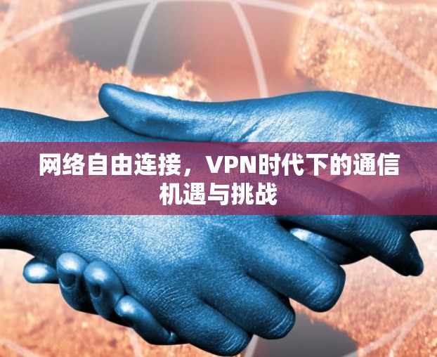 网络自由连接,VPN时代下的通信机遇与挑战 网络自由连接,VPN时代下的通信机遇与挑战