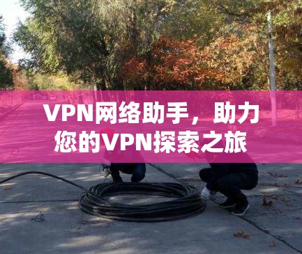 VPN网络助手，助力您的VPN探索之旅