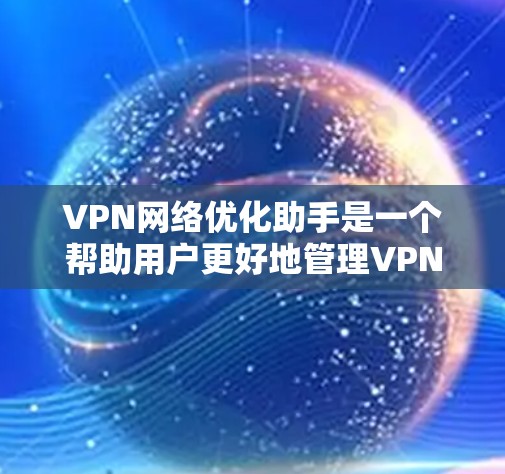 VPN网络优化助手是一个帮助用户更好地管理VPN网络的工具。它提供多种功能，如安全设置、监控访问和自动检测攻击。以下是对该助手的详细介绍