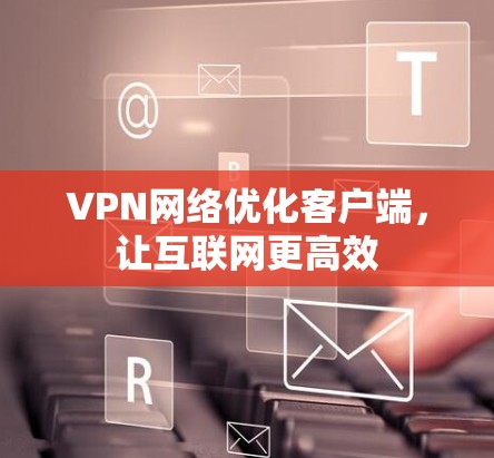 VPN网络优化客户端，让互联网更高效