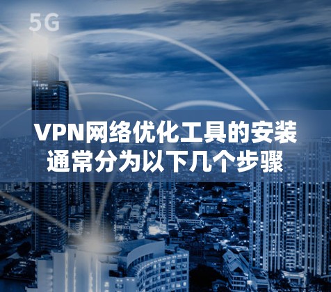 VPN网络优化工具的安装通常分为以下几个步骤 VPN网络优化工具的安装通常分为以下几个步骤