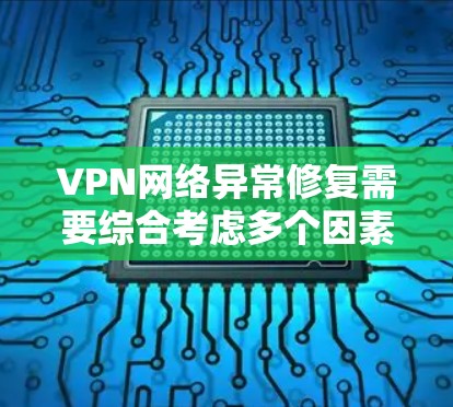 VPN网络异常修复需要综合考虑多个因素,包括硬件设备、软件配置和网络环境。以下是一步步的解决方案 VPN网络异常修复需要综合考虑多个因素,包括硬件设备、软件配置和网络环境。以下是一步步的解决方案
