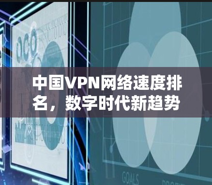 中国VPN网络速度排名，数字时代新趋势
