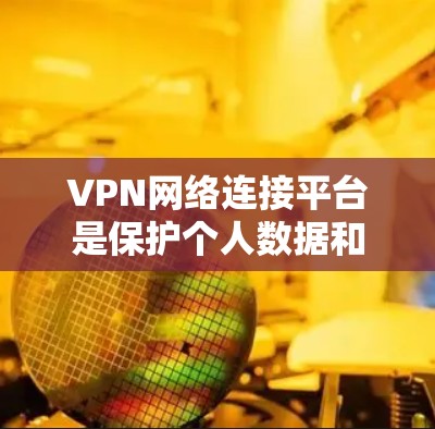 VPN网络连接平台是保护个人数据和网络安全的重要手段。以下是选择VPN平台的关键因素