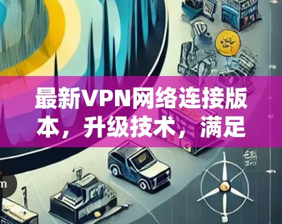 最新VPN网络连接版本，升级技术，满足用户需求