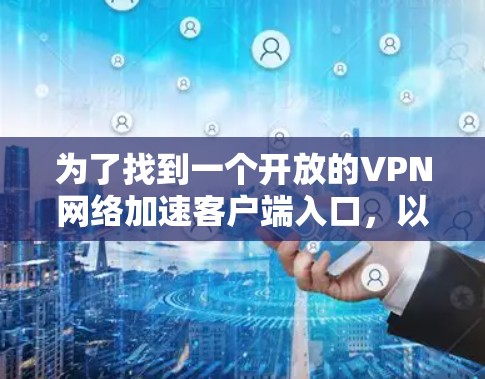 为了找到一个开放的VPN网络加速客户端入口，以下是一些步骤和建议