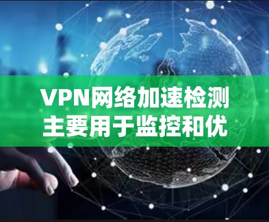 VPN网络加速检测主要用于监控和优化VPN网络的性能，确保安全性和高效性。以下是一些常见的VPN网络加速检测工具及其使用方法