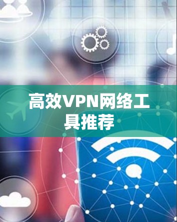 高效VPN网络工具推荐 高效VPN网络工具推荐