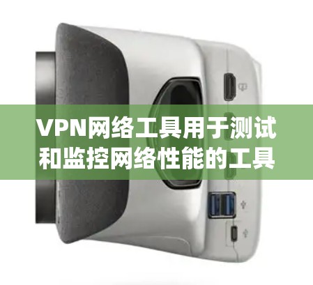 VPN网络工具用于测试和监控网络性能的工具，例如NATool、SpeedTest、NetLok等。以下是一些常见的VPN网络工具和它们如何测速的功能