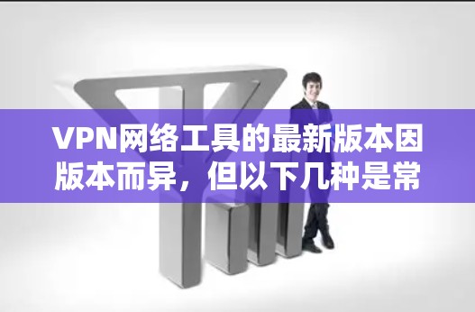 VPN网络工具的最新版本因版本而异，但以下几种是常见的VPN工具，适合个人用户和企业用户