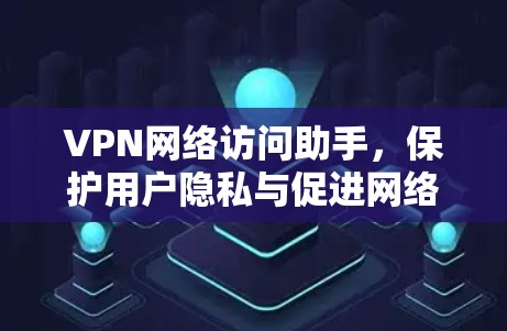 VPN网络访问助手,保护用户隐私与促进网络资源共享 VPN网络访问助手,保护用户隐私与促进网络资源共享