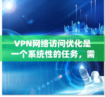 VPN网络访问优化是一个系统性的任务，需要从多个方面入手，以确保VPN的安全性、稳定性以及用户体验。以下是一些常见的VPN网络访问优化方法