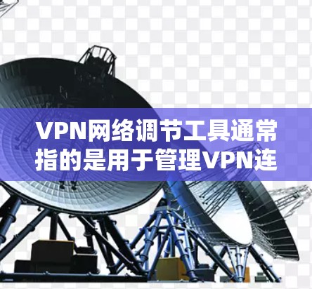 VPN网络调节工具通常指的是用于管理VPN连接的工具。这些工具可以帮助用户设置防火墙、管理VPN访问，或者进行其他相关的网络配置。以下是一些可能的 VPN 网络调节工具
