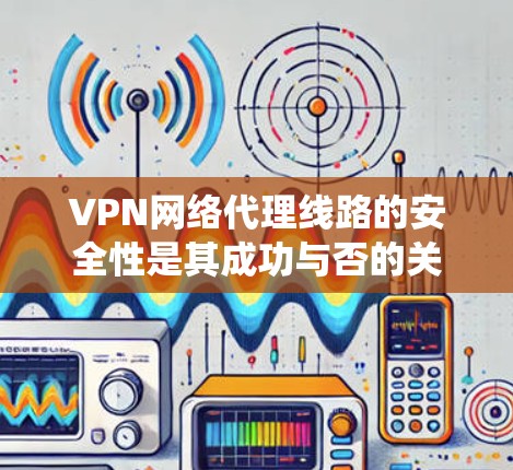 VPN网络代理线路的安全性是其成功与否的关键,需要从多个方面进行综合考虑和管理。以下是对VPN网络代理线路问题的系统性分析和解决方案 VPN网络代理线路的安全性是其成功与否的关键,需要从多个方面进行综合考虑和管理。以下是对VPN网络代理线路问题的系统性分析和解决方案