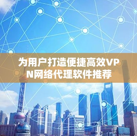 为用户打造便捷高效VPN网络代理软件推荐 为用户打造便捷高效VPN网络代理软件推荐