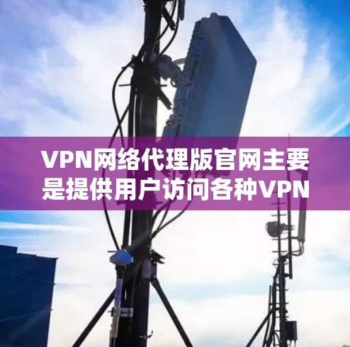 VPN网络代理版官网主要是提供用户访问各种VPN服务的平台,这些服务可以帮助用户在安全、匿名、隐私的前提下进行网络通信。以下是一些常见的VPN网络代理版官网,供你参考 VPN网络代理版官网主要是提供用户访问各种VPN服务的平台,这些服务可以帮助用户在安全、匿名、隐私的前提下进行网络通信。以下是一些常见的VPN网络代理版官网,供你参考