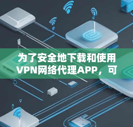 为了安全地下载和使用VPN网络代理APP,可以按照以下步骤进行 为了安全地下载和使用VPN网络代理APP,可以按照以下步骤进行