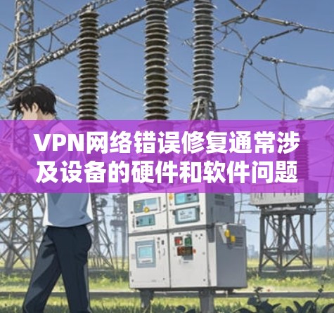 VPN网络错误修复通常涉及设备的硬件和软件问题。以下是常见错误修复步骤 VPN网络错误修复通常涉及设备的硬件和软件问题。以下是常见错误修复步骤