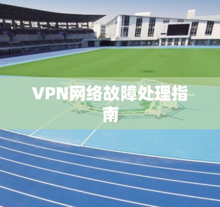 VPN网络故障处理指南 VPN网络故障处理指南