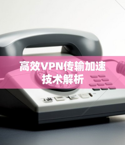 高效VPN传输加速技术解析 高效VPN传输加速技术解析
