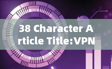 38 Character Article Title:VPN Network出口管理:1条实用建议 38 Character Article Title:VPN Network出口管理:1条实用建议