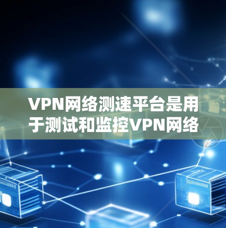 VPN网络测速平台是用于测试和监控VPN网络速度的工具。以下是关于这些平台的详细信息