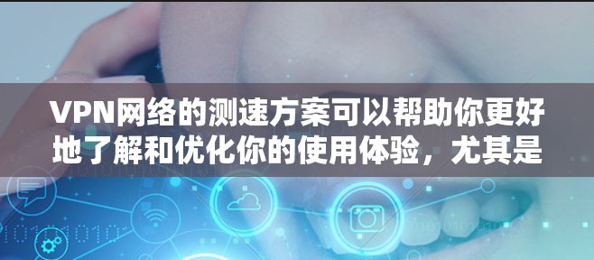 VPN网络的测速方案可以帮助你更好地了解和优化你的使用体验，尤其是在选择和使用VPN服务时。以下是一个详细的VPN网络测速方案，帮助你测试和优化你的网络连接速度