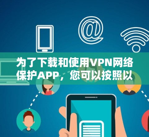 为了下载和使用VPN网络保护APP,您可以按照以下步骤操作 为了下载和使用VPN网络保护APP,您可以按照以下步骤操作