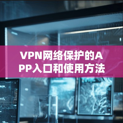 VPN网络保护的APP入口和使用方法如下 VPN网络保护的APP入口和使用方法如下