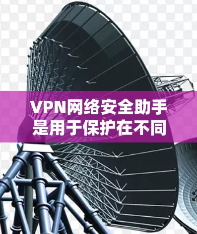 VPN网络安全助手是用于保护在不同网络间传输数据的安全工具和软件,旨在防止恶意攻击和数据泄露。以下是关于VPN网络安全助手的详细总结 VPN网络安全助手是用于保护在不同网络间传输数据的安全工具和软件,旨在防止恶意攻击和数据泄露。以下是关于VPN网络安全助手的详细总结