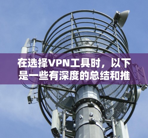 在选择VPN工具时，以下是一些有深度的总结和推荐，帮助你做出明智的选择