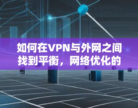 如何在VPN与外网之间找到平衡,网络优化的策略与实践 如何在VPN与外网之间找到平衡,网络优化的策略与实践