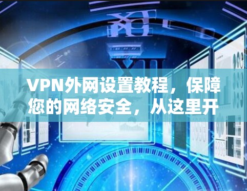 VPN外网设置教程,保障您的网络安全,从这里开始! VPN外网设置教程,保障您的网络安全,从这里开始!