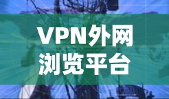 VPN外网浏览平台是一个提供多种服务的网络环境,用户可以在网络中使用加密技术访问网络资源和下载文件。以下是一些主要的VPN外网浏览平台及其主要功能 VPN外网浏览平台是一个提供多种服务的网络环境,用户可以在网络中使用加密技术访问网络资源和下载文件。以下是一些主要的VPN外网浏览平台及其主要功能