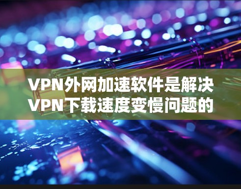 VPN外网加速软件是解决VPN下载速度变慢问题的有效工具，以下是对该软件的详细介绍和建议