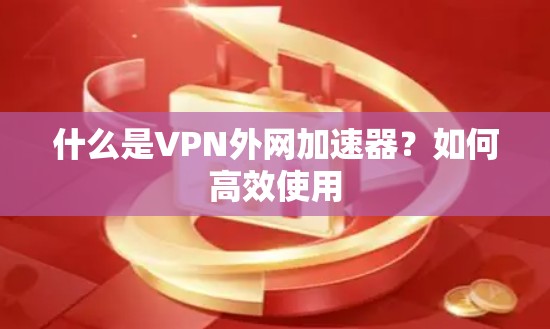 什么是VPN外网加速器？如何高效使用