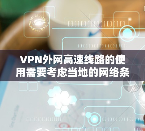 VPN外网高速线路的使用需要考虑当地的网络条件、高速信号、以及VPN服务的带宽是否能满足用户的需求。以下是一些关键点和建议,帮助您更好地利用高速网络和VPN VPN外网高速线路的使用需要考虑当地的网络条件、高速信号、以及VPN服务的带宽是否能满足用户的需求。以下是一些关键点和建议,帮助您更好地利用高速网络和VPN
