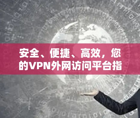 安全、便捷、高效，您的VPN外网访问平台指南