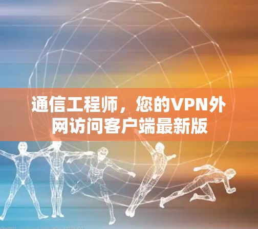 通信工程师,您的VPN外网访问客户端最新版 通信工程师,您的VPN外网访问客户端最新版