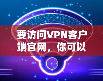 要访问VPN客户端官网,你可以按照以下步骤进行 要访问VPN客户端官网,你可以按照以下步骤进行