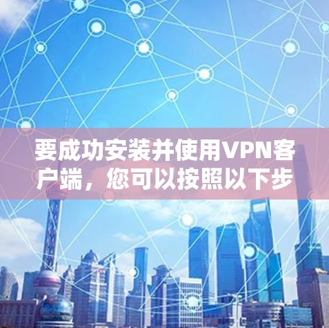 要成功安装并使用VPN客户端,您可以按照以下步骤操作 要成功安装并使用VPN客户端,您可以按照以下步骤操作